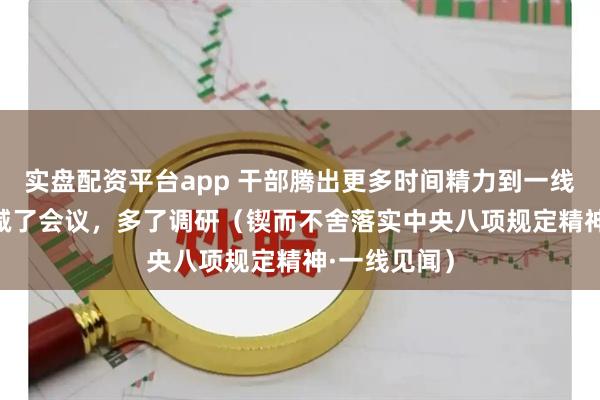 实盘配资平台app 干部腾出更多时间精力到一线办实事—— 减了会议，多了调研（锲而不舍落实中央八项规定精神·一线见闻）