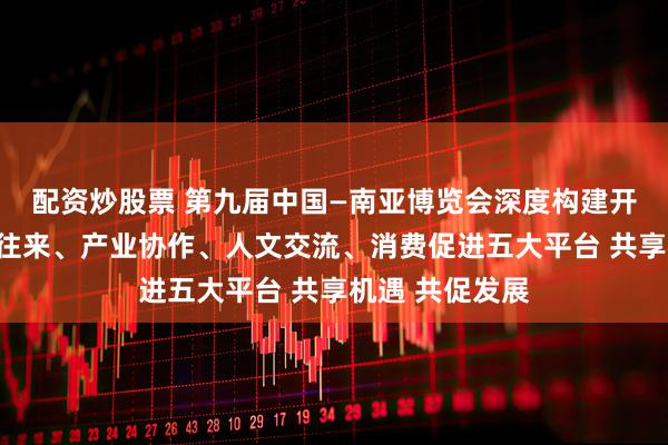配资炒股票 第九届中国—南亚博览会深度构建开放合作、经贸往来、产业协作、人文交流、消费促进五大平台 共享机遇 共促发展