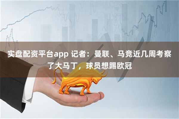 实盘配资平台app 记者：曼联、马竞近几周考察了大马丁，球员想踢欧冠