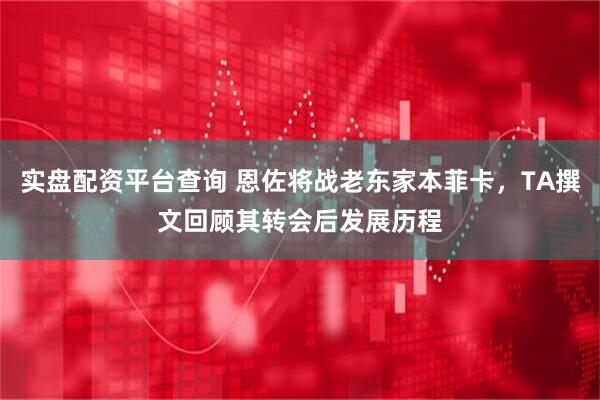 实盘配资平台查询 恩佐将战老东家本菲卡，TA撰文回顾其转会后发展历程