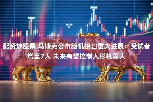 配资炒股票 马斯克公布脑机接口重大进展：受试者增至7人 未来有望控制人形机器人