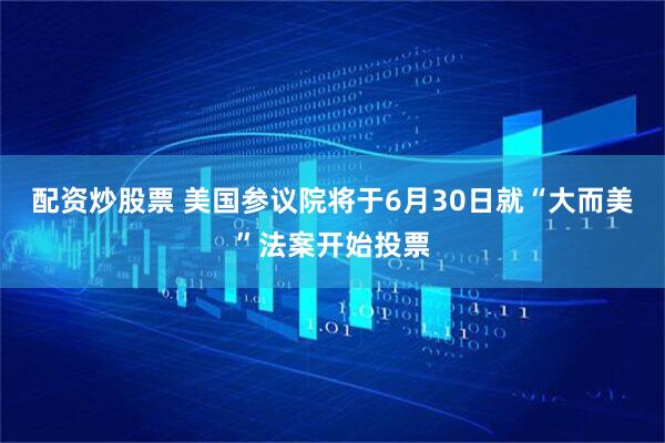 配资炒股票 美国参议院将于6月30日就“大而美”法案开始投票