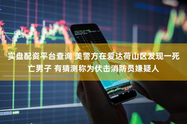 实盘配资平台查询 美警方在爱达荷山区发现一死亡男子 有猜测称为伏击消防员嫌疑人