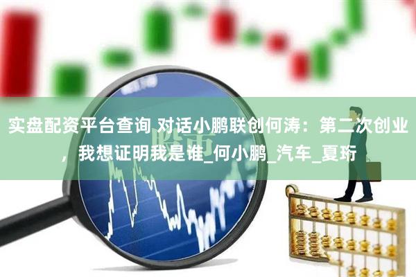 实盘配资平台查询 对话小鹏联创何涛：第二次创业，我想证明我是谁_何小鹏_汽车_夏珩