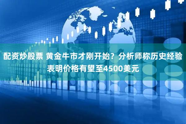 配资炒股票 黄金牛市才刚开始？分析师称历史经验表明价格有望至4500美元