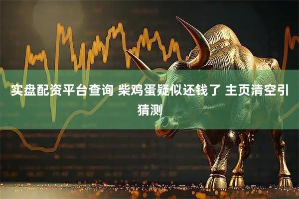 实盘配资平台查询 柴鸡蛋疑似还钱了 主页清空引猜测
