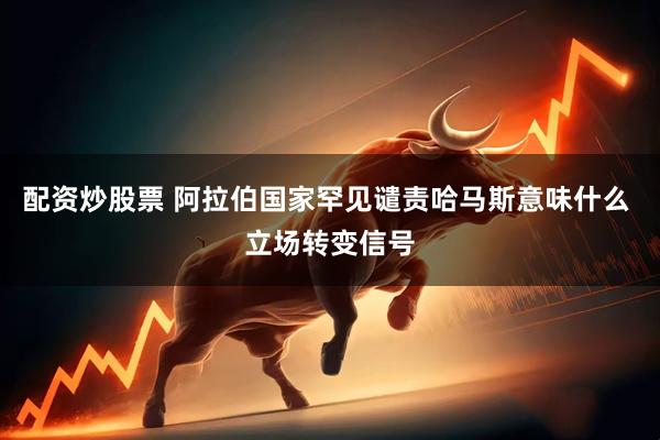 配资炒股票 阿拉伯国家罕见谴责哈马斯意味什么 立场转变信号