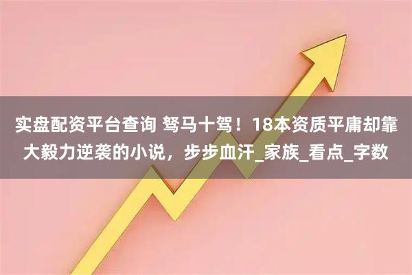 实盘配资平台查询 驽马十驾！18本资质平庸却靠大毅力逆袭的小说，步步血汗_家族_看点_字数