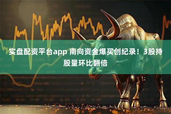实盘配资平台app 南向资金爆买创纪录！3股持股量环比翻倍
