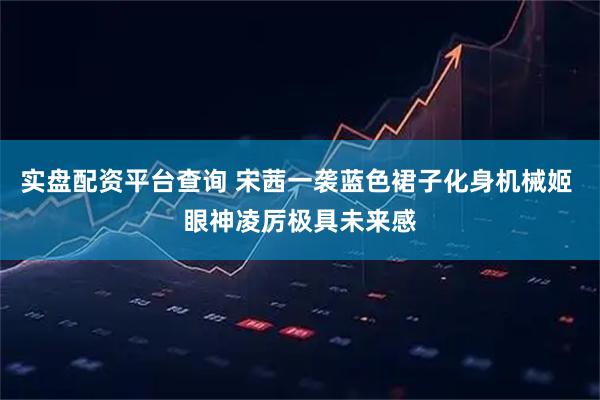 实盘配资平台查询 宋茜一袭蓝色裙子化身机械姬 眼神凌厉极具未来感