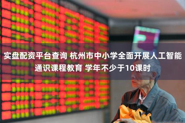实盘配资平台查询 杭州市中小学全面开展人工智能通识课程教育 学年不少于10课时
