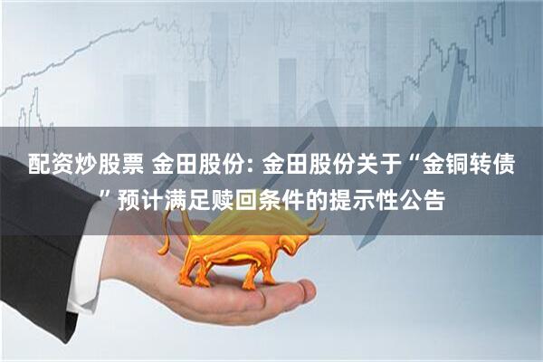 配资炒股票 金田股份: 金田股份关于“金铜转债”预计满足赎回条件的提示性公告