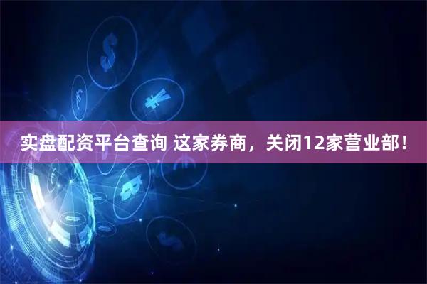 实盘配资平台查询 这家券商，关闭12家营业部！