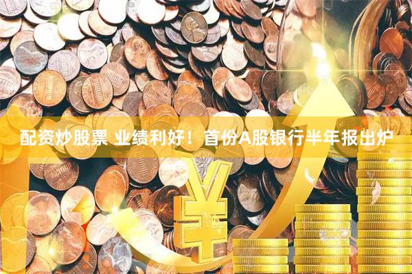 配资炒股票 业绩利好！首份A股银行半年报出炉