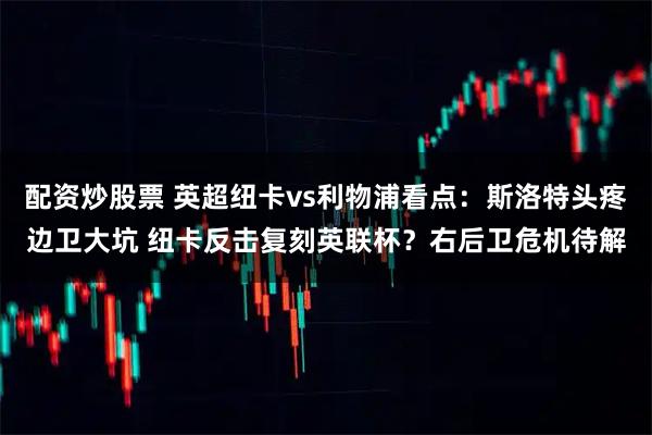 配资炒股票 英超纽卡vs利物浦看点：斯洛特头疼边卫大坑 纽卡反击复刻英联杯？右后卫危机待解