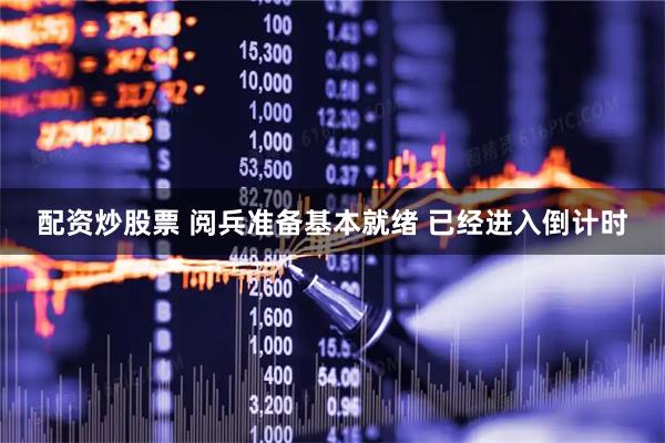 配资炒股票 阅兵准备基本就绪 已经进入倒计时