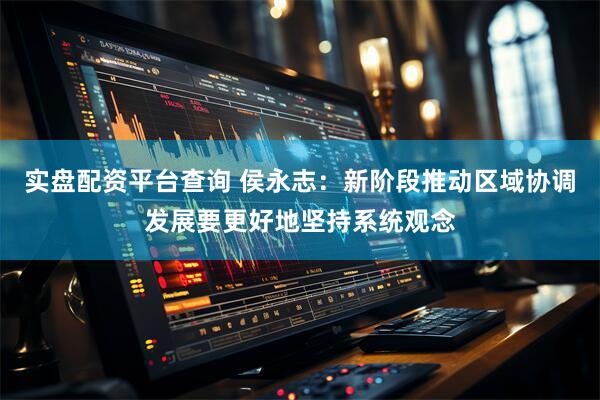 实盘配资平台查询 侯永志：新阶段推动区域协调发展要更好地坚持系统观念