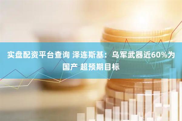 实盘配资平台查询 泽连斯基：乌军武器近60%为国产 超预期目标