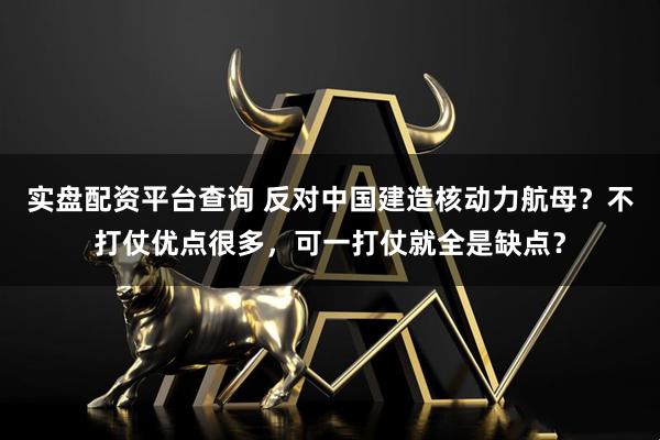 实盘配资平台查询 反对中国建造核动力航母？不打仗优点很多，可一打仗就全是缺点？