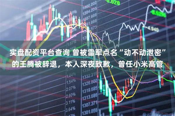 实盘配资平台查询 曾被雷军点名“动不动泄密”的王腾被辞退，本人深夜致歉，曾任小米高管