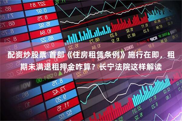 配资炒股票 首部《住房租赁条例》施行在即，租期未满退租押金咋算？长宁法院这样解读