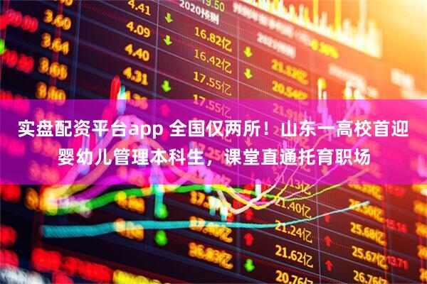 实盘配资平台app 全国仅两所！山东一高校首迎婴幼儿管理本科生，课堂直通托育职场