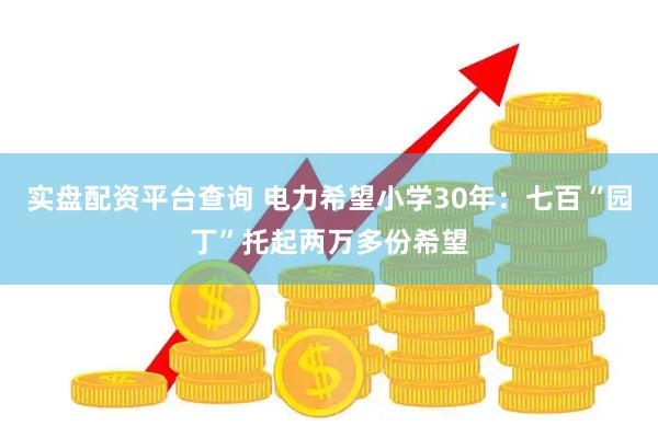 实盘配资平台查询 电力希望小学30年：七百“园丁”托起两万多份希望
