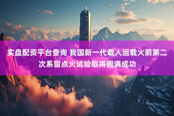 实盘配资平台查询 我国新一代载人运载火箭第二次系留点火试验取得圆满成功