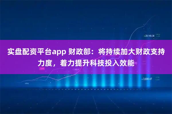 实盘配资平台app 财政部：将持续加大财政支持力度，着力提升科技投入效能
