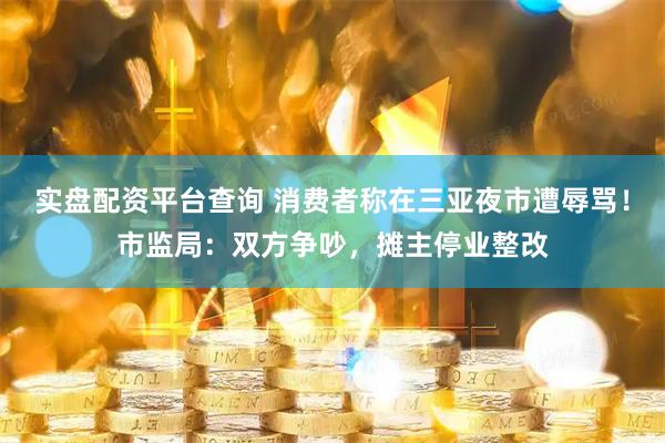 实盘配资平台查询 消费者称在三亚夜市遭辱骂！市监局：双方争吵，摊主停业整改