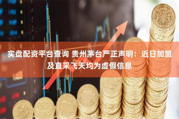 实盘配资平台查询 贵州茅台严正声明：近日加盟及直采飞天均为虚假信息
