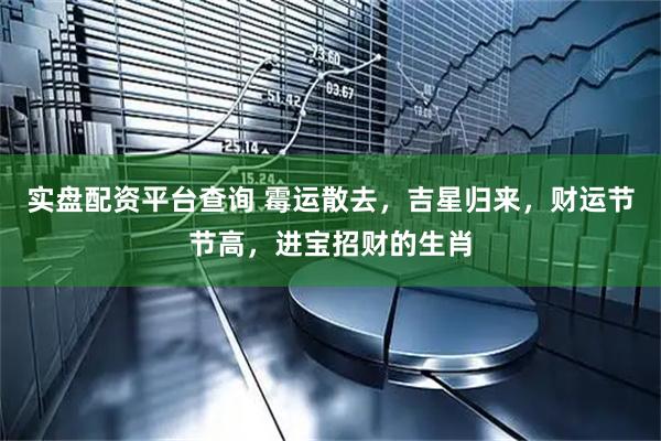 实盘配资平台查询 霉运散去，吉星归来，财运节节高，进宝招财的生肖