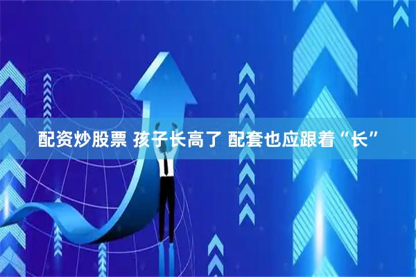 配资炒股票 孩子长高了 配套也应跟着“长”