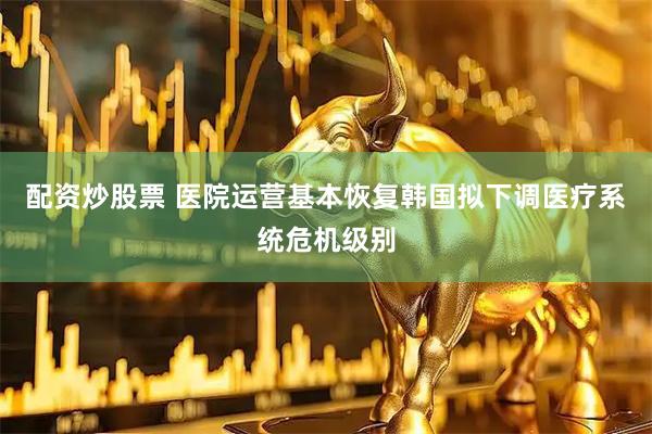 配资炒股票 医院运营基本恢复　韩国拟下调医疗系统危机级别