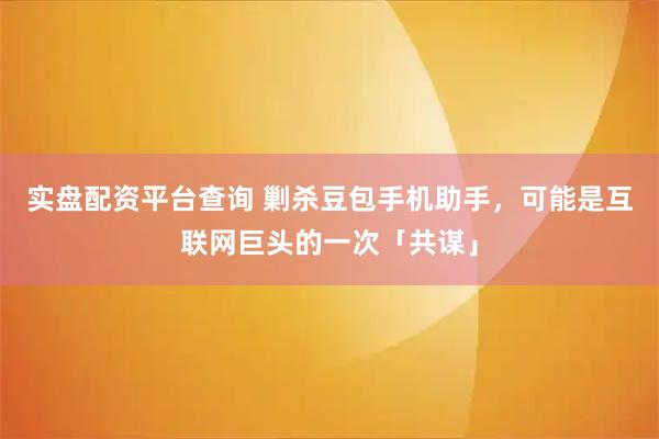 实盘配资平台查询 剿杀豆包手机助手，可能是互联网巨头的一次「共谋」