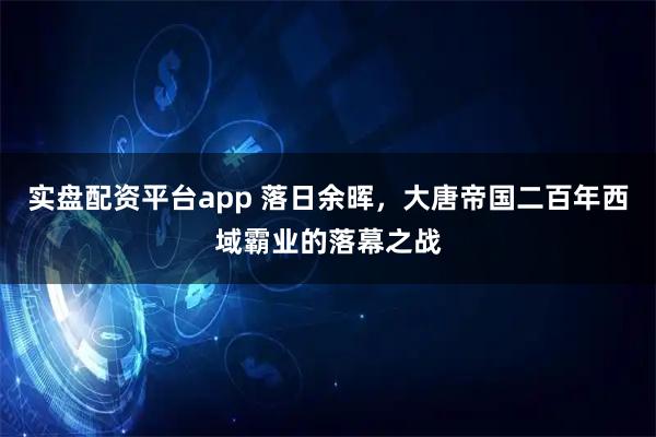 实盘配资平台app 落日余晖，大唐帝国二百年西域霸业的落幕之战
