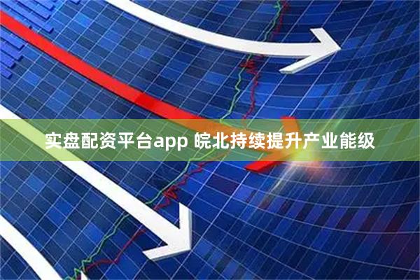 实盘配资平台app 皖北持续提升产业能级