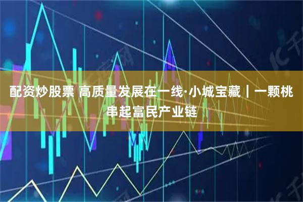 配资炒股票 高质量发展在一线·小城宝藏｜一颗桃串起富民产业链