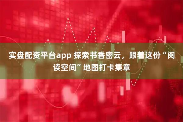 实盘配资平台app 探索书香密云，跟着这份“阅读空间”地图打卡集章